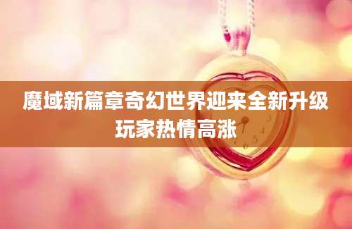 魔域新篇章奇幻世界迎来全新升级玩家热情高涨