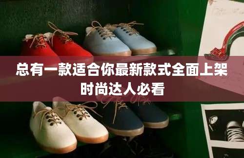 总有一款适合你最新款式全面上架时尚达人必看