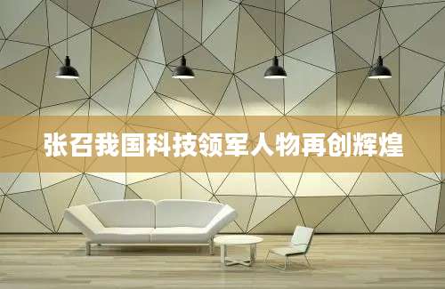 张召我国科技领军人物再创辉煌