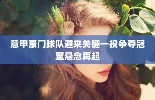 意甲豪门球队迎来关键一役争夺冠军悬念再起