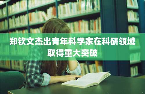 郑钦文杰出青年科学家在科研领域取得重大突破