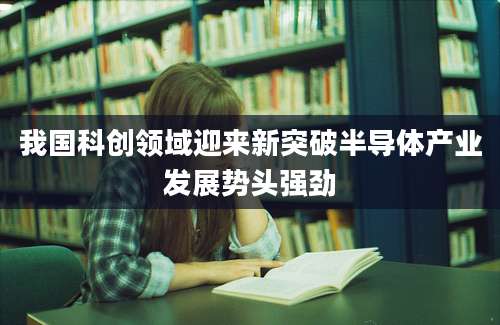 我国科创领域迎来新突破半导体产业发展势头强劲