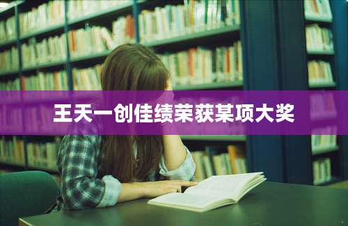 王天一创佳绩荣获某项大奖