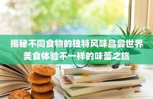 揭秘不同食物的独特风味品尝世界美食体验不一样的味蕾之旅