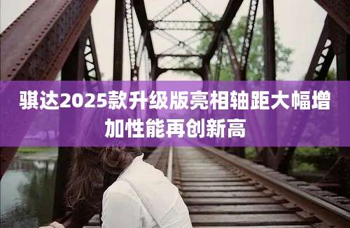 骐达2025款升级版亮相轴距大幅增加性能再创新高