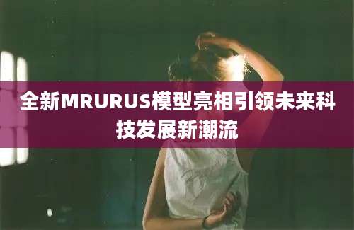 全新MRURUS模型亮相引领未来科技发展新潮流