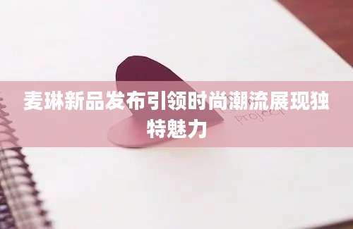 麦琳新品发布引领时尚潮流展现独特魅力