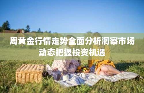 周黄金行情走势全面分析洞察市场动态把握投资机遇