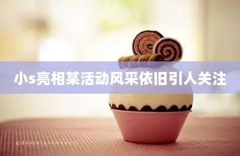 小s亮相某活动风采依旧引人关注