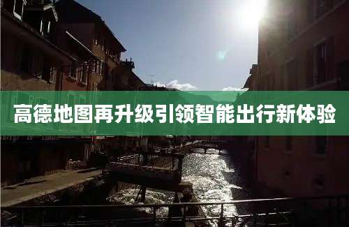 高德地图再升级引领智能出行新体验