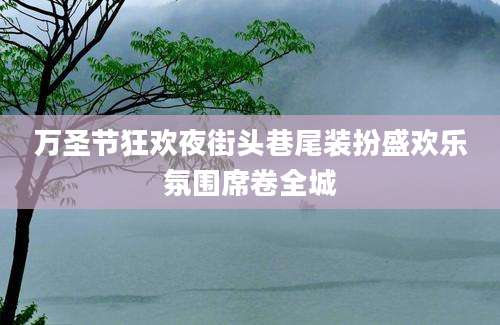 万圣节狂欢夜街头巷尾装扮盛欢乐氛围席卷全城
