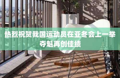 热烈祝贺我国运动员在亚冬会上一举夺魁再创佳绩