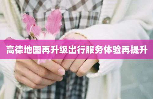 高德地图再升级出行服务体验再提升