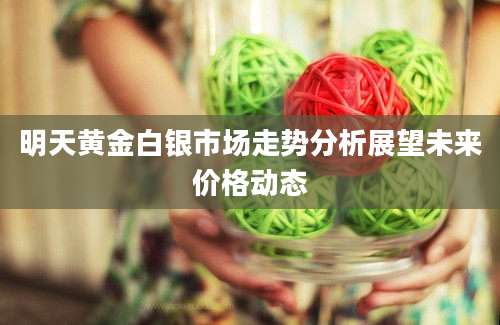 明天黄金白银市场走势分析展望未来价格动态