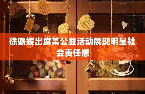 徐熙媛出席某公益活动展现明星社会责任感