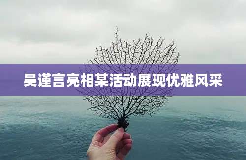 吴谨言亮相某活动展现优雅风采