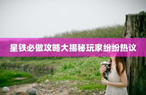 星铁必做攻略大揭秘玩家纷纷热议