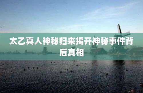 太乙真人神秘归来揭开神秘事件背后真相
