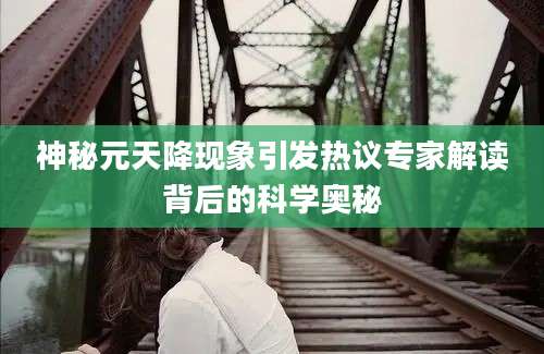 神秘元天降现象引发热议专家解读背后的科学奥秘