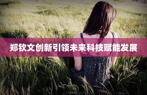 郑钦文创新引领未来科技赋能发展