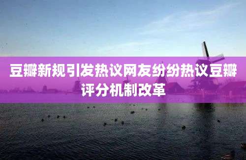 豆瓣新规引发热议网友纷纷热议豆瓣评分机制改革