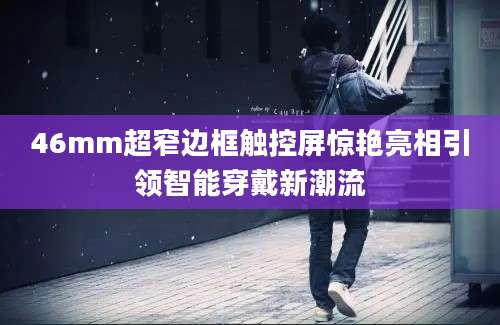46mm超窄边框触控屏惊艳亮相引领智能穿戴新潮流