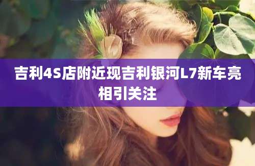 吉利4S店附近现吉利银河L7新车亮相引关注