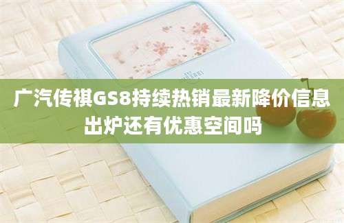 广汽传祺GS8持续热销最新降价信息出炉还有优惠空间吗