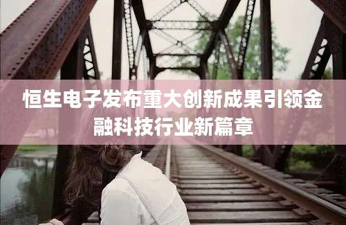 恒生电子发布重大创新成果引领金融科技行业新篇章
