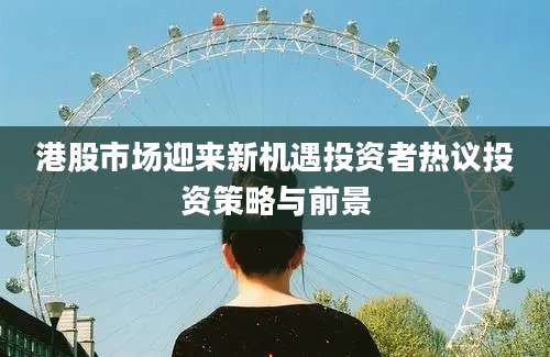 港股市场迎来新机遇投资者热议投资策略与前景