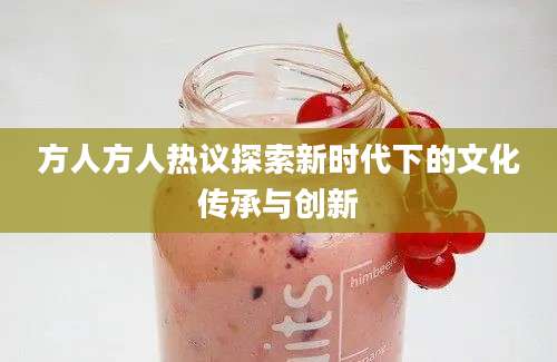 方人方人热议探索新时代下的文化传承与创新