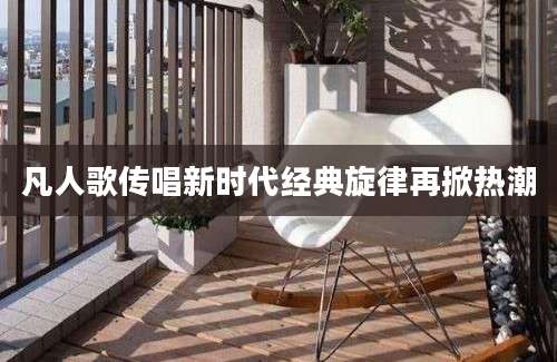 凡人歌传唱新时代经典旋律再掀热潮