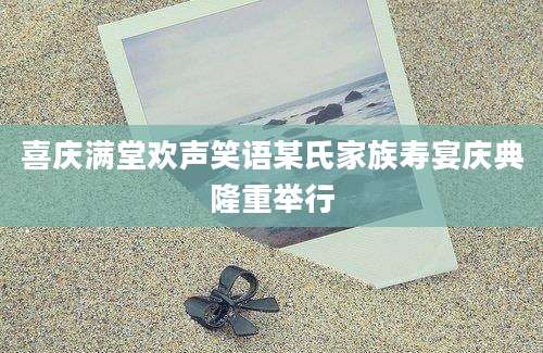喜庆满堂欢声笑语某氏家族寿宴庆典隆重举行