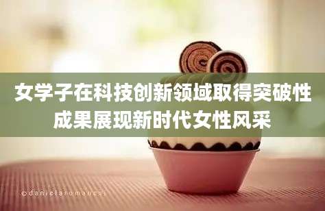 女学子在科技创新领域取得突破性成果展现新时代女性风采