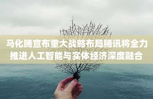 马化腾宣布重大战略布局腾讯将全力推进人工智能与实体经济深度融合