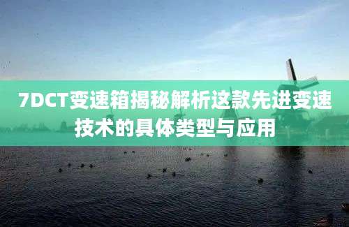 7DCT变速箱揭秘解析这款先进变速技术的具体类型与应用