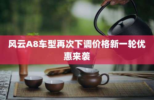 风云A8车型再次下调价格新一轮优惠来袭