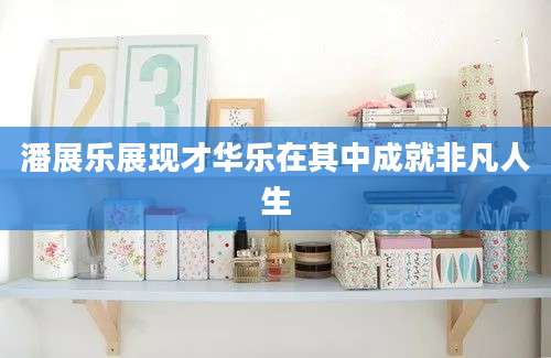 潘展乐展现才华乐在其中成就非凡人生
