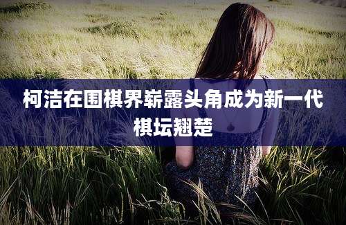柯洁在围棋界崭露头角成为新一代棋坛翘楚