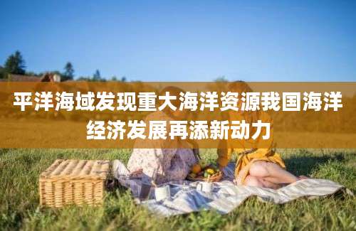 平洋海域发现重大海洋资源我国海洋经济发展再添新动力