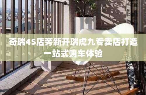 奇瑞4S店旁新开瑞虎九专卖店打造一站式购车体验