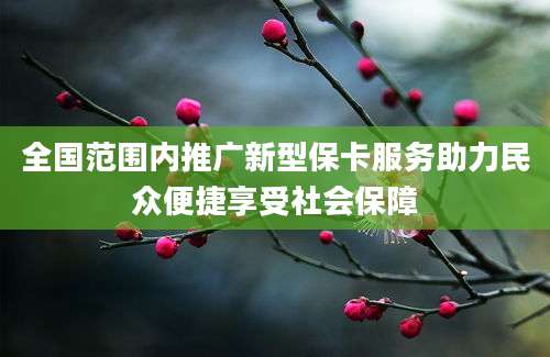全国范围内推广新型保卡服务助力民众便捷享受社会保障