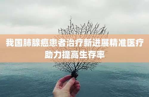 我国肺腺癌患者治疗新进展精准医疗助力提高生存率