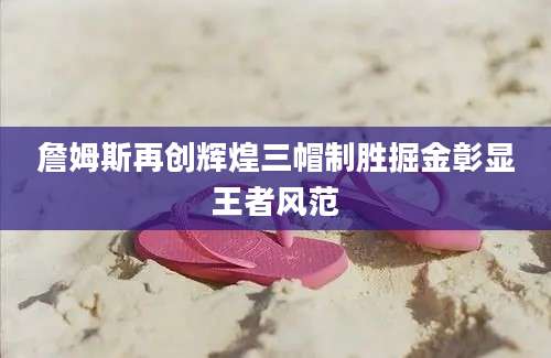 詹姆斯再创辉煌三帽制胜掘金彰显王者风范