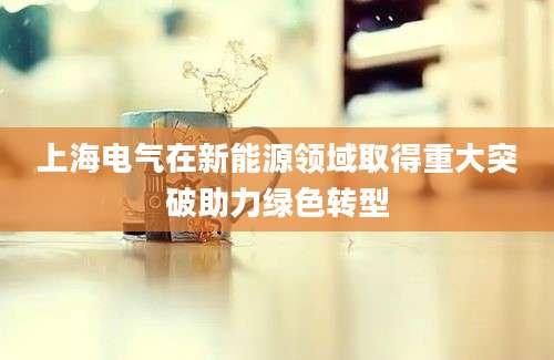 上海电气在新能源领域取得重大突破助力绿色转型