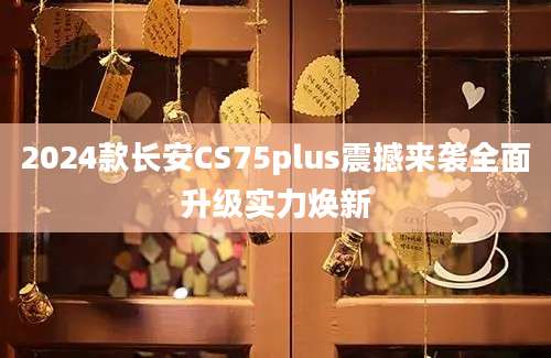 2024款长安CS75plus震撼来袭全面升级实力焕新