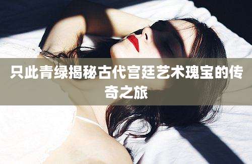 只此青绿揭秘古代宫廷艺术瑰宝的传奇之旅