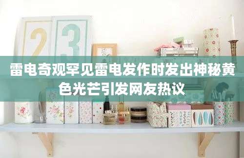 雷电奇观罕见雷电发作时发出神秘黄色光芒引发网友热议