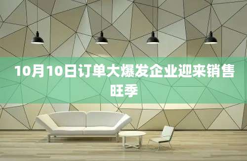10月10日订单大爆发企业迎来销售旺季