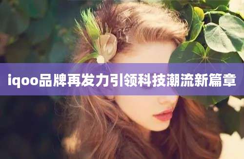 iqoo品牌再发力引领科技潮流新篇章